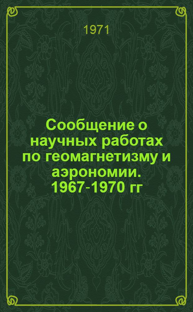 Сообщение о научных работах по геомагнетизму и аэрономии. 1967-1970 гг : [Обзор литературы] Представляется в Междунар. ассоц. геомагнетизма и аэрономии к XV Ген. ассамблее Междунар. геодез. и геофиз. союза. 1967-1970 гг.
