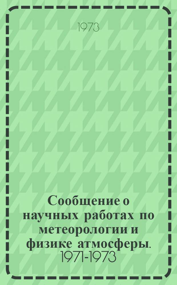 Сообщение о научных работах по метеорологии и физике атмосферы. 1971-1973 : Представляется в Междунар. ассоц. метеорологии и физики атмосферы к 1 спец. ассамблее