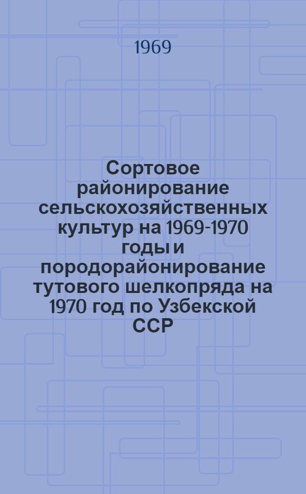 Сортовое районирование сельскохозяйственных культур на 1969-1970 годы и породорайонирование тутового шелкопряда на 1970 год по Узбекской ССР