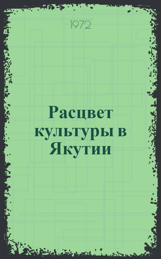 Расцвет культуры в Якутии : О парт. руководстве развитием культуры в Якут. АССР (1956-1970 гг.)