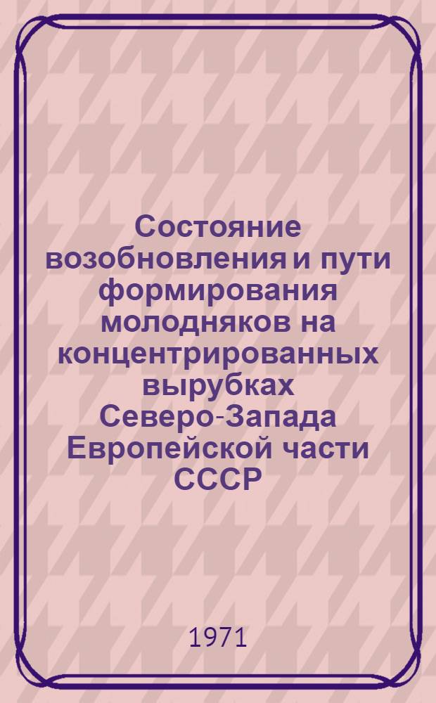 Состояние возобновления и пути формирования молодняков на концентрированных вырубках Северо-Запада Европейской части СССР : Тезисы докл. к всесоюз. совещ. (17-20 авг. 1971 г.)