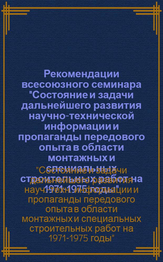 Рекомендации всесоюзного семинара "Состояние и задачи дальнейшего развития научно-технической информации и пропаганды передового опыта в области монтажных и специальных строительных работ на 1971-1975 годы". [9-13 февраля 1971 г.]