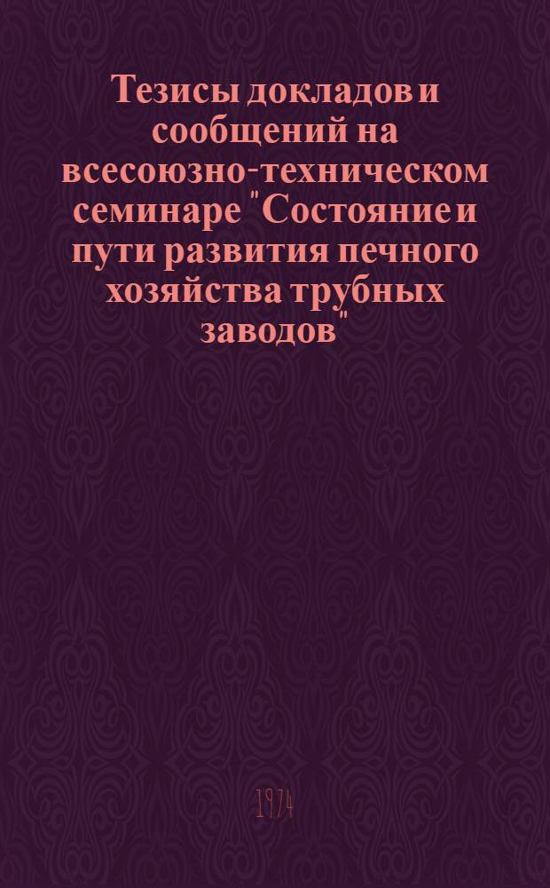 Тезисы докладов и сообщений на всесоюзном- техническом семинаре "Состояние и пути развития печного хозяйства трубных заводов". г. Днепропетровск, октябрь 1974 г.