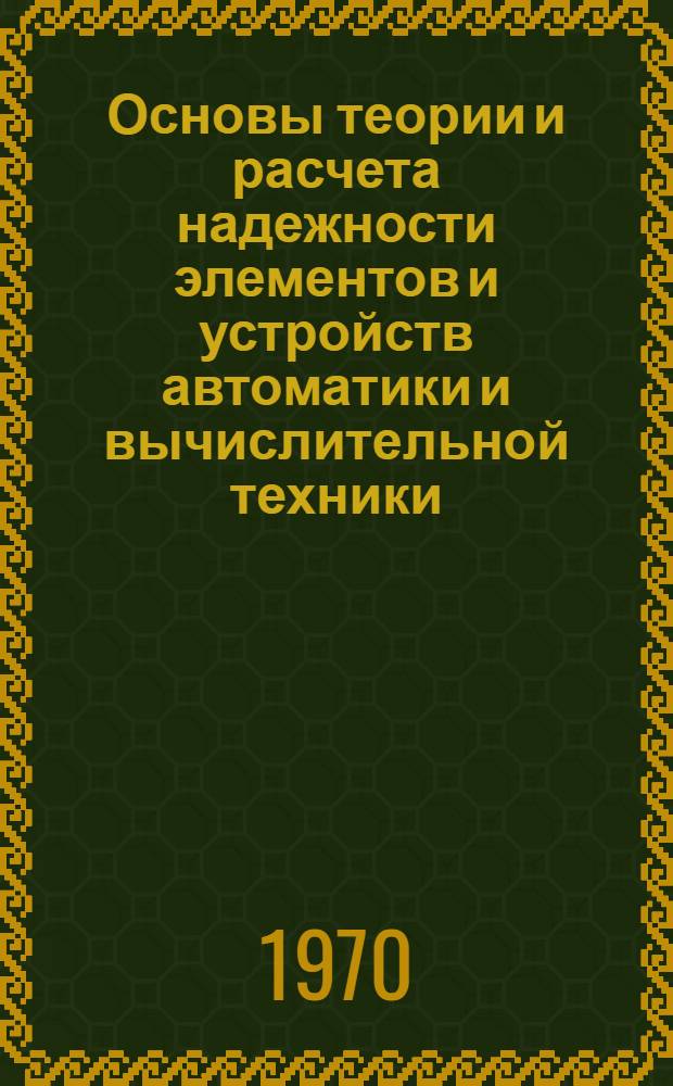 Основы теории и расчета надежности элементов и устройств автоматики и вычислительной техники : Учеб. пособие для вузов по специальностям "Автоматика и телемеханика" и "Мат. и счетно-решающие приборы и устройства"