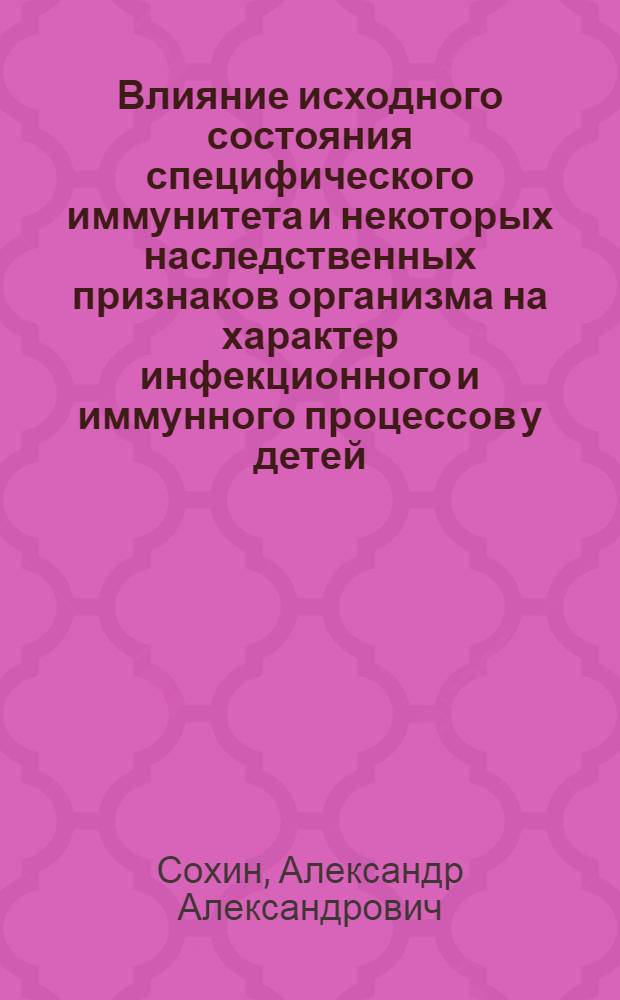 Влияние исходного состояния специфического иммунитета и некоторых наследственных признаков организма на характер инфекционного и иммунного процессов у детей : Автореф. дис. на соиск. учен. степени д-ра мед. наук : (00.09)