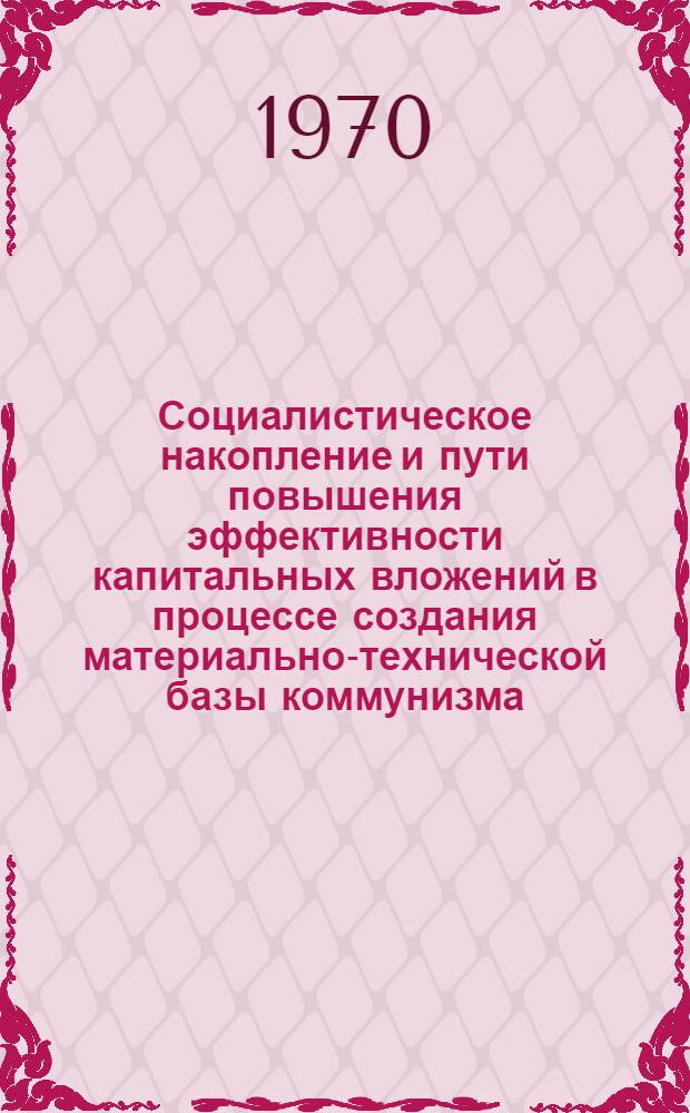 Социалистическое накопление и пути повышения эффективности капитальных вложений в процессе создания материально-технической базы коммунизма : Сборник статей