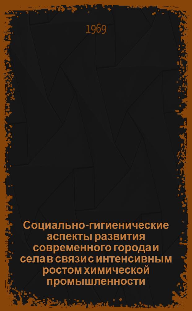 Социально-гигиенические аспекты развития современного города и села в связи с интенсивным ростом химической промышленности : Доклады на III Всерос. съезде гигиенистов и сан. врачей. 8-13 сент. 1969 г. г. Ростов н/Д