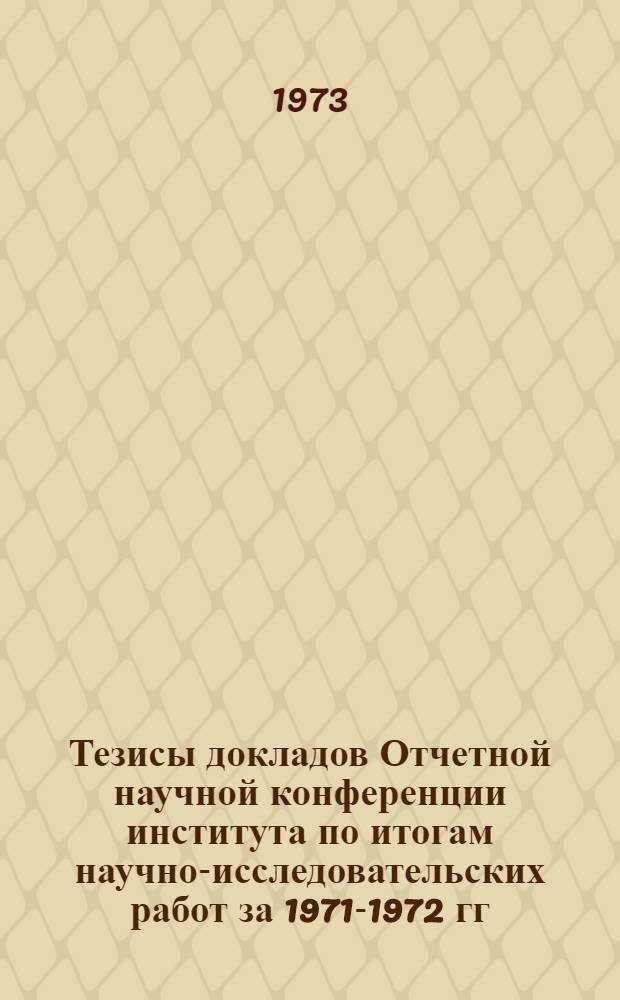 Тезисы докладов Отчетной научной конференции института по итогам научно-исследовательских работ за 1971-1972 гг. : Конф. состоится 21-25 окт. 1974 г
