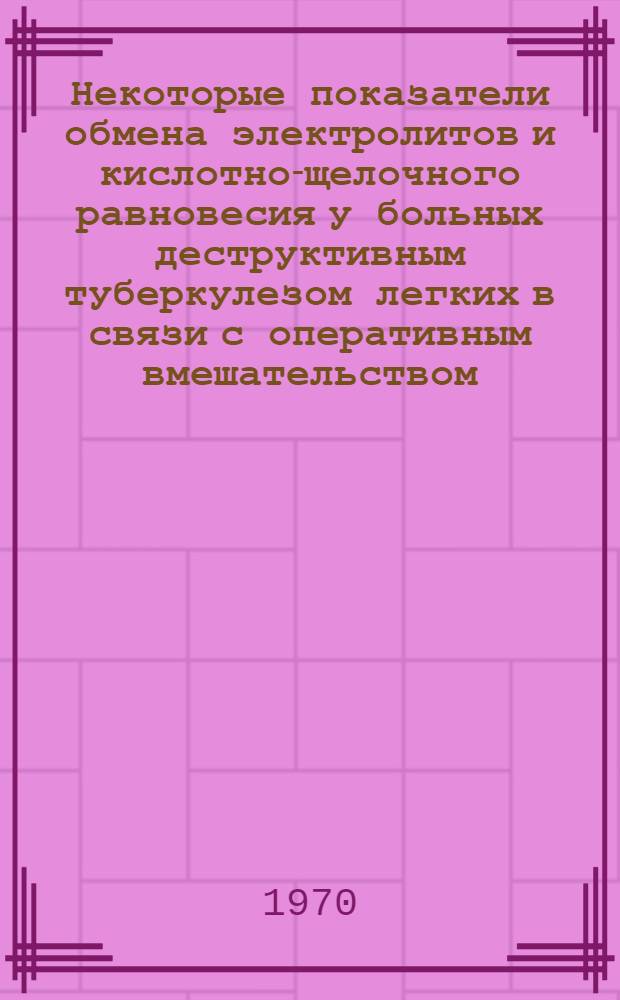 Некоторые показатели обмена электролитов и кислотно-щелочного равновесия у больных деструктивным туберкулезом легких в связи с оперативным вмешательством : Автореф. дис. на соискание учен. степени канд. мед. наук : (14.777)