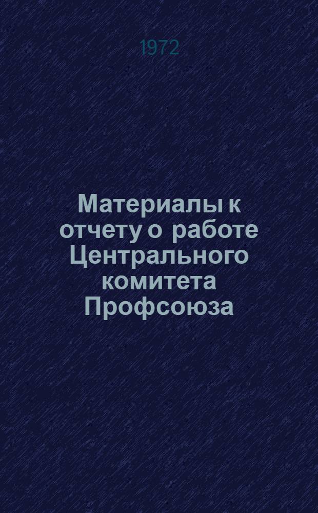 Материалы к отчету о работе Центрального комитета Профсоюза (Декабрь 1967 г. - декабрь 1971 г.)