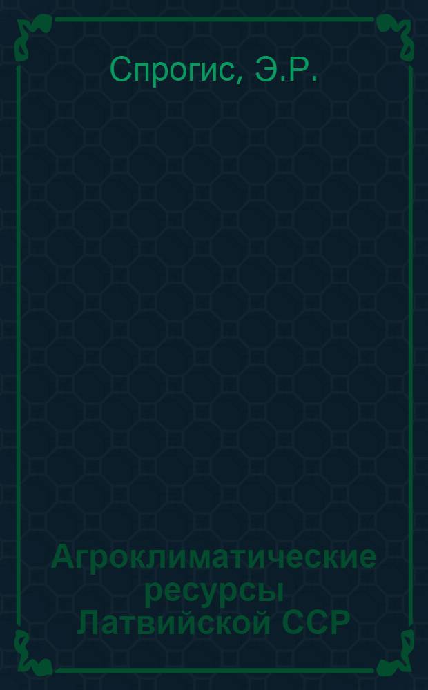Агроклиматические ресурсы Латвийской ССР : Справочник