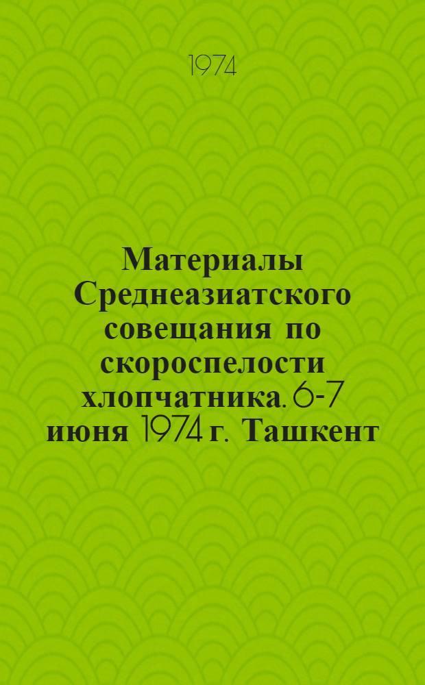 Материалы Среднеазиатского совещания по скороспелости хлопчатника. 6-7 июня 1974 г. Ташкент