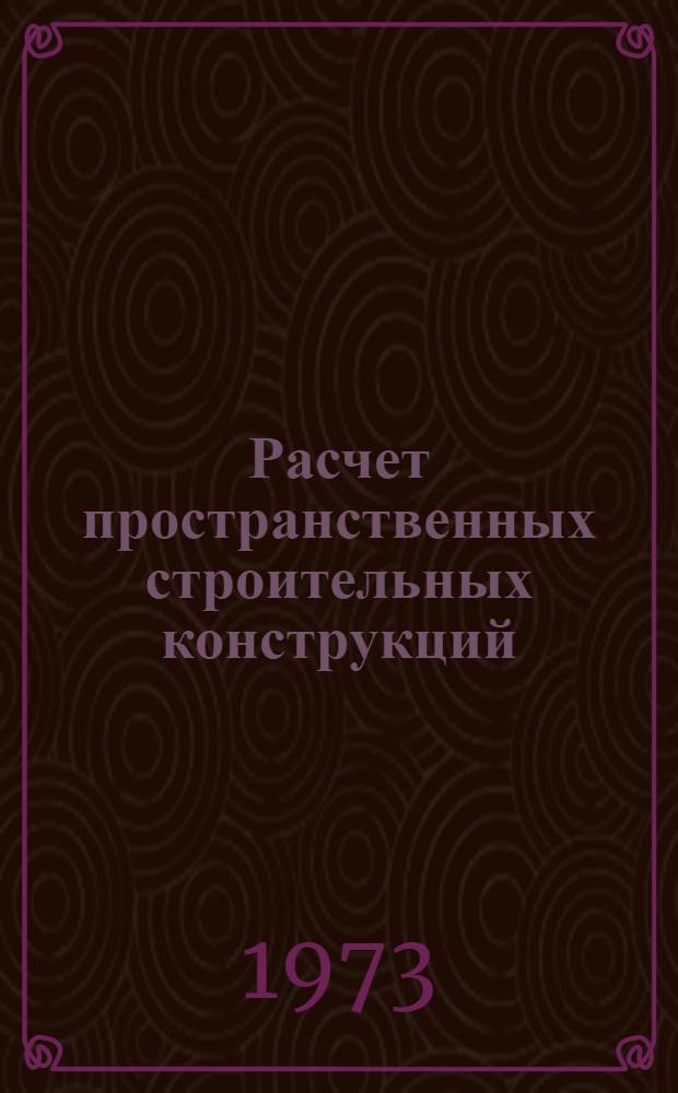 Расчет пространственных строительных конструкций : Развитие некоторых теорет. основ и методов расчета пространств. строит. конструкций : Спецглавы строит. механики