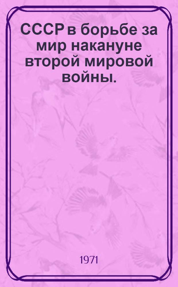 СССР в борьбе за мир накануне второй мировой войны. (Сентябрь 1938 г. - август 1939 г.) : Документы и материалы