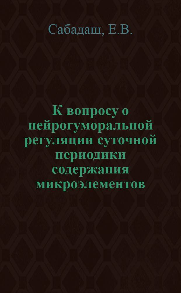 К вопросу о нейрогуморальной регуляции суточной периодики содержания микроэлементов (марганца, кремния, алюминия, титана и меди) в организме животных и человека : Автореф. дис. на соискание учен. степени д-ра мед. наук : (093)