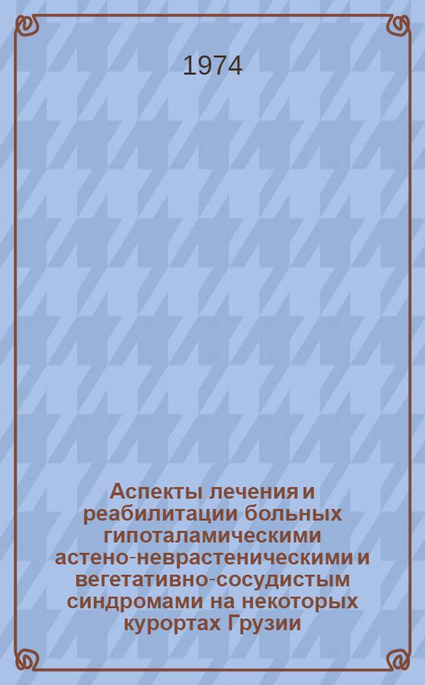 Аспекты лечения и реабилитации больных гипоталамическими астено-неврастеническими и вегетативно-сосудистым синдромами на некоторых курортах Грузии : Автореф. дис. на соиск. учен. степени д-ра мед. наук : (14.00.34)