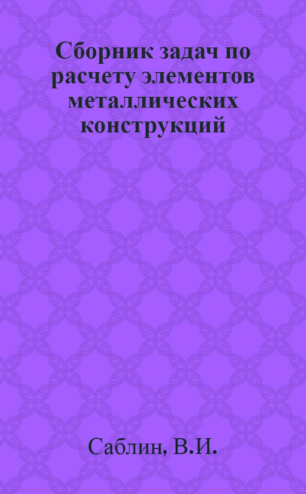 Сборник задач по расчету элементов металлических конструкций : Для специальности "Пром. и гражд. стр-во"