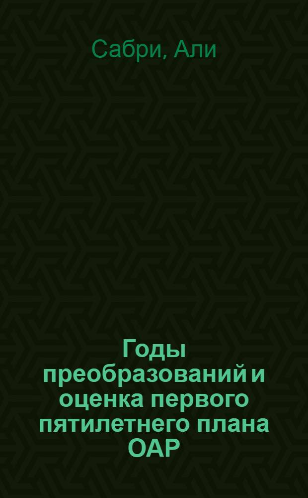 Годы преобразований и оценка первого пятилетнего плана ОАР : Сокр. пер. с араб.
