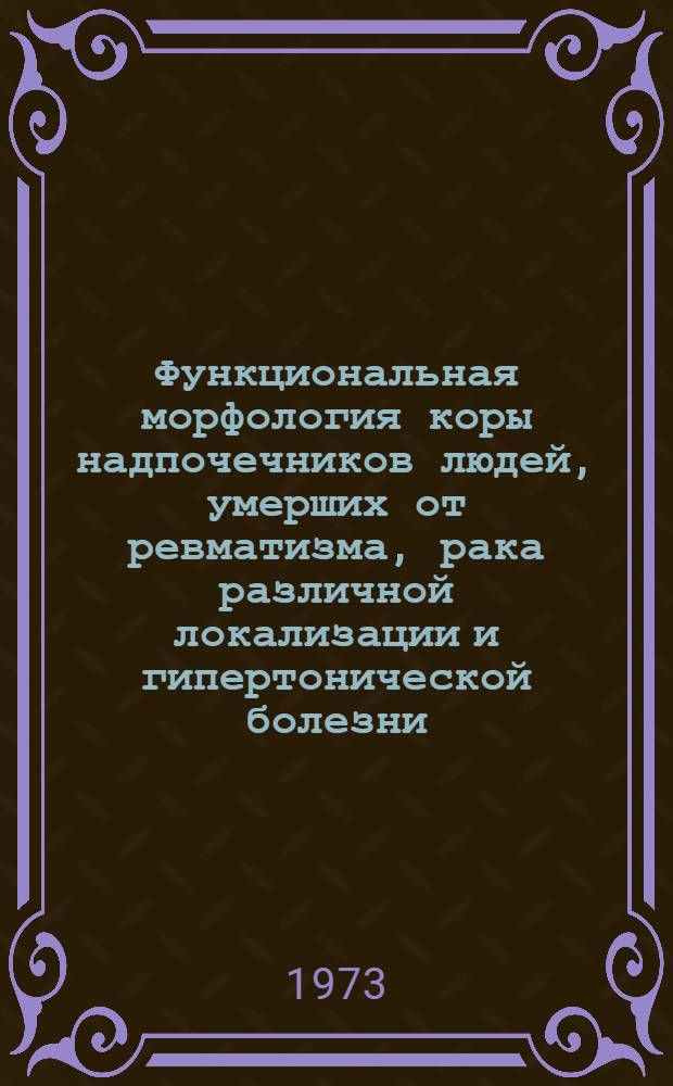 Функциональная морфология коры надпочечников людей, умерших от ревматизма, рака различной локализации и гипертонической болезни : (Клинико-морфол. исследование) : Автореф. дис. на соиск. учен. степени д-ра мед. наук : (14.00.15)