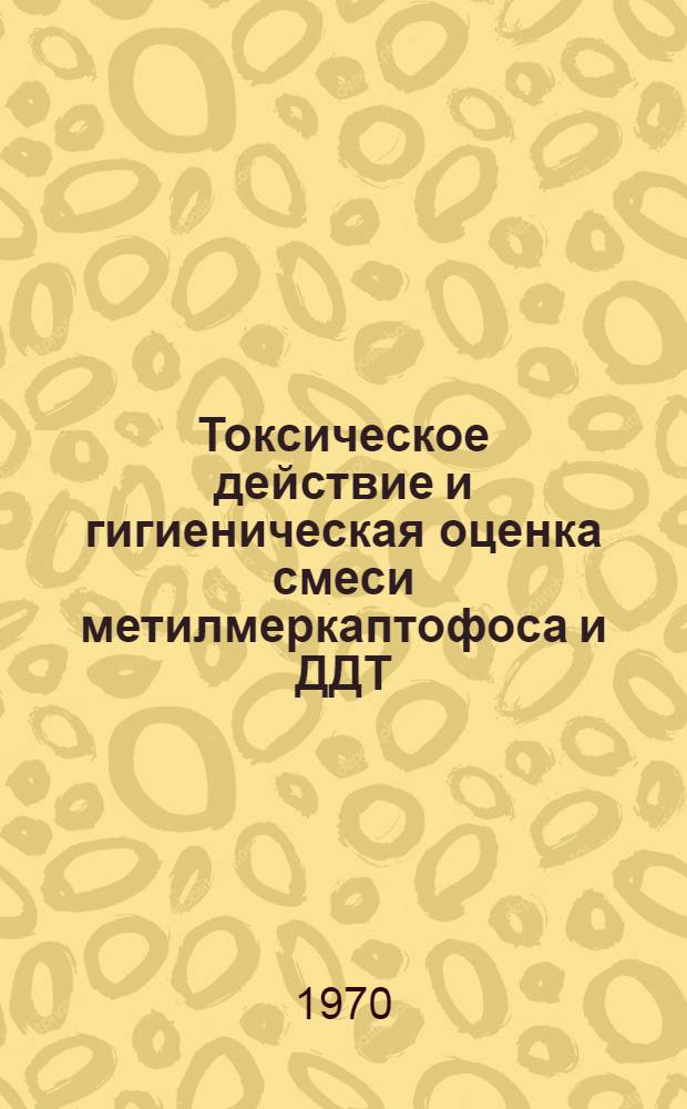 Токсическое действие и гигиеническая оценка смеси метилмеркаптофоса и ДДТ : Автореф. дис. на соискание учен. степени канд. мед. наук : (756)