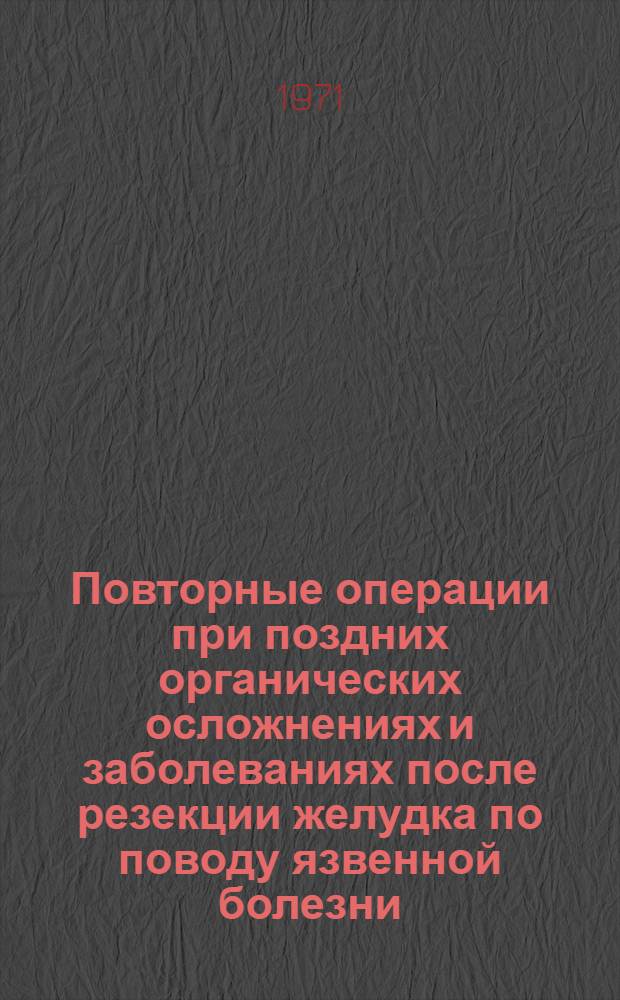 Повторные операции при поздних органических осложнениях и заболеваниях после резекции желудка по поводу язвенной болезни : Автореф. дис. на соискание учен. степени канд. мед. наук : (777)