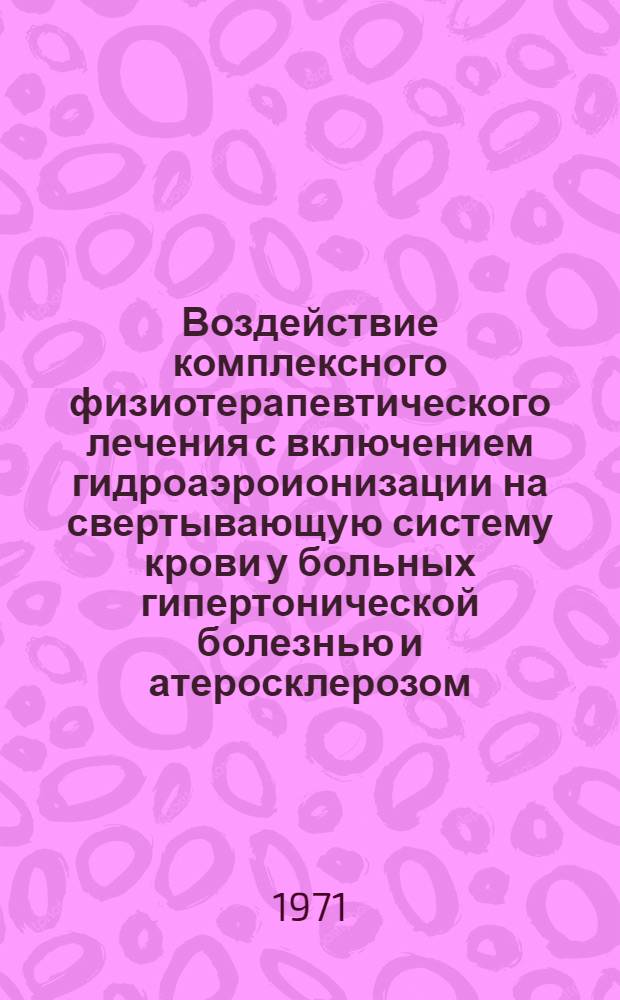 Воздействие комплексного физиотерапевтического лечения с включением гидроаэроионизации на свертывающую систему крови у больных гипертонической болезнью и атеросклерозом : Автореф. дис. на соискание учен. степени канд. мед. наук : (754)