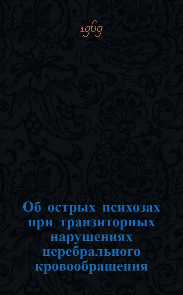 Об острых психозах при транзиторных нарушениях церебрального кровообращения : (Клинико-патофизиол. исследование и изучение влияния метеорол. факторов) : Автореф. дис. на соискание учен. степени канд. мед. наук : (767)