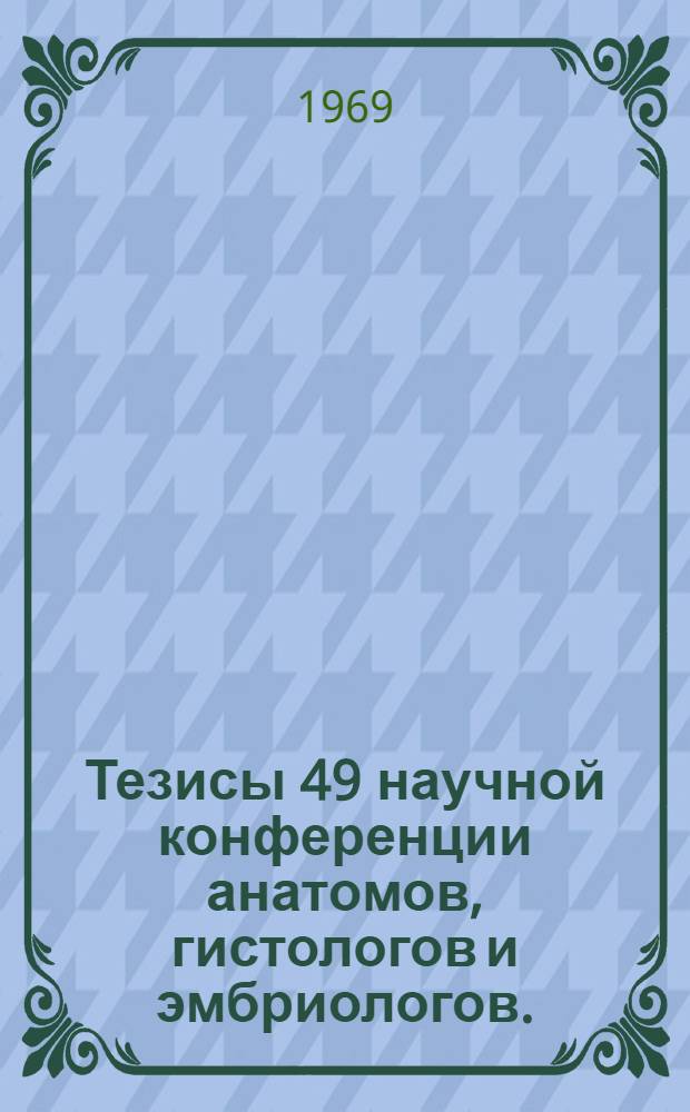 Тезисы 49 научной конференции анатомов, гистологов и эмбриологов. (3-5 сентября 1968 г.)