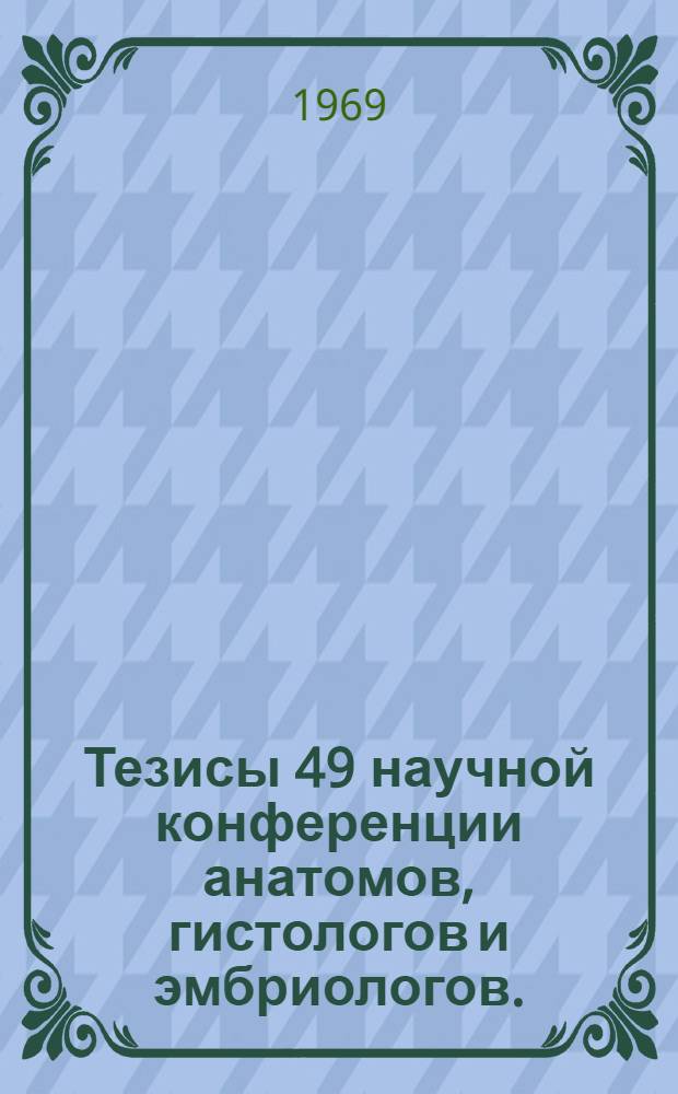 Тезисы 49 научной конференции анатомов, гистологов и эмбриологов. (3-5 сентября 1968 г.)