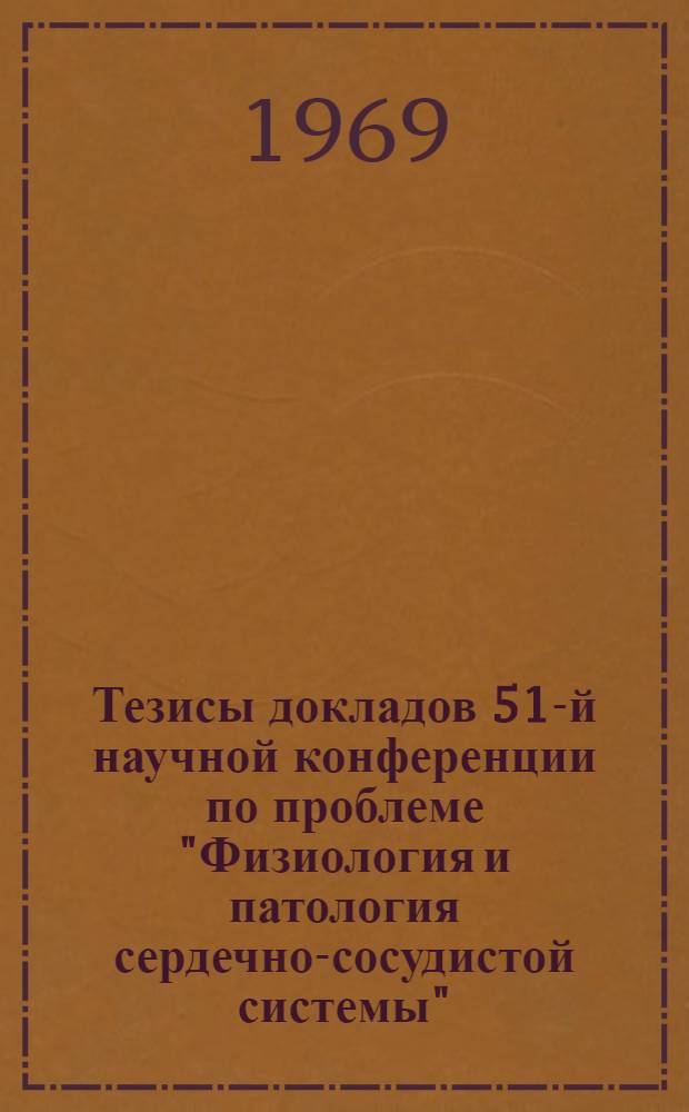 Тезисы докладов 51-й научной конференции по проблеме "Физиология и патология сердечно-сосудистой системы". (27-28 марта 1969 г.)