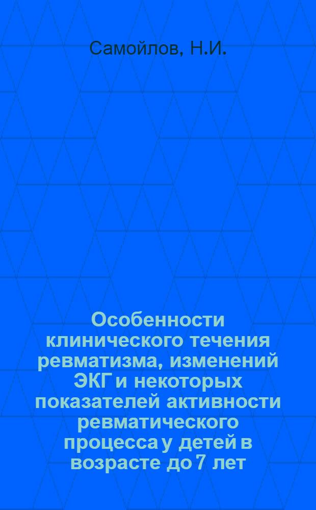 Особенности клинического течения ревматизма, изменений ЭКГ и некоторых показателей активности ревматического процесса у детей в возрасте до 7 лет : Автореф. дис. на соискание учен. степени канд. мед. наук : (758)