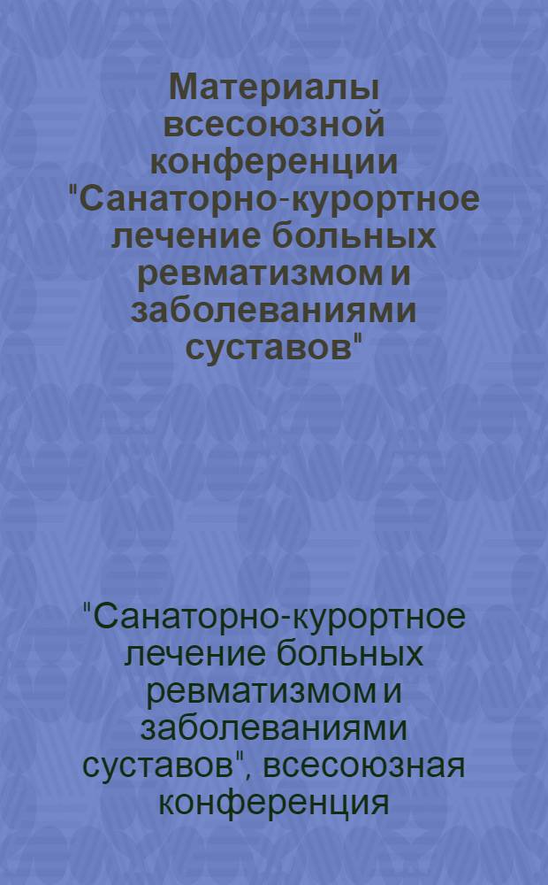 Материалы всесоюзной конференции "Санаторно-курортное лечение больных ревматизмом и заболеваниями суставов". 24-25 октября 1972 г., Сочи