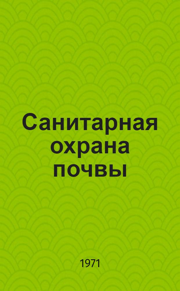 Санитарная охрана почвы : Тезисы докл. Всесоюз. совещ. по актуальным вопросам сан. охраны почвы насел. мест. 27-29 дек. 1971 г