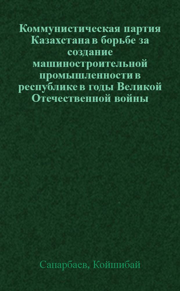 Коммунистическая партия Казахстана в борьбе за создание машиностроительной промышленности в республике в годы Великой Отечественной войны