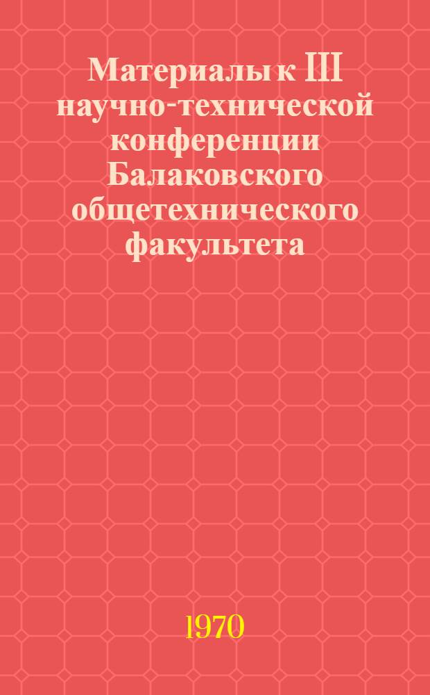 Материалы к III научно-технической конференции [Балаковского общетехнического факультета] : Краткое содерж. докладов