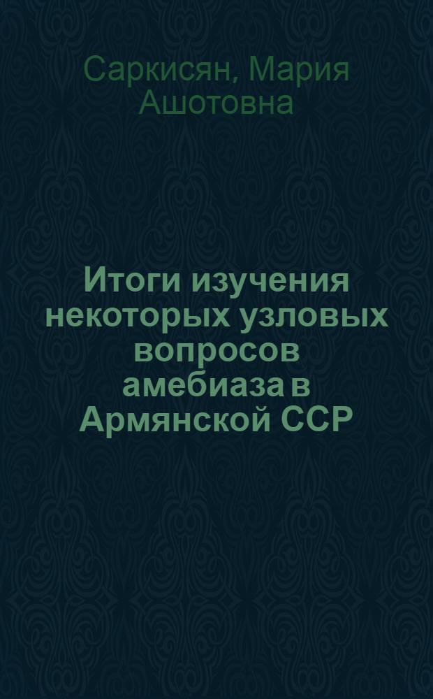 Итоги изучения некоторых узловых вопросов амебиаза в Армянской ССР : Автореф. дис. на соискание учен. степени д-ра мед. наук : (106)