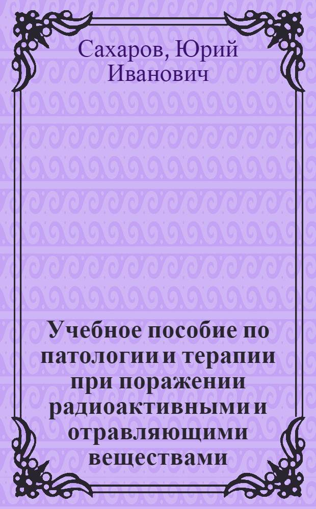 Учебное пособие по патологии и терапии при поражении радиоактивными и отравляющими веществами : Для мед. училищ