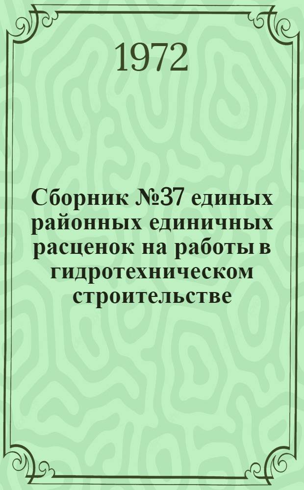 Сборник № 37 единых районных единичных расценок на работы в гидротехническом строительстве : Для применения с 1/I 1972 г