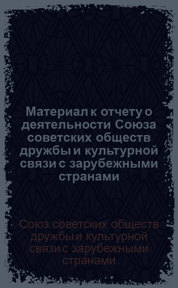 Материал к отчету о деятельности Союза советских обществ дружбы и культурной связи с зарубежными странами