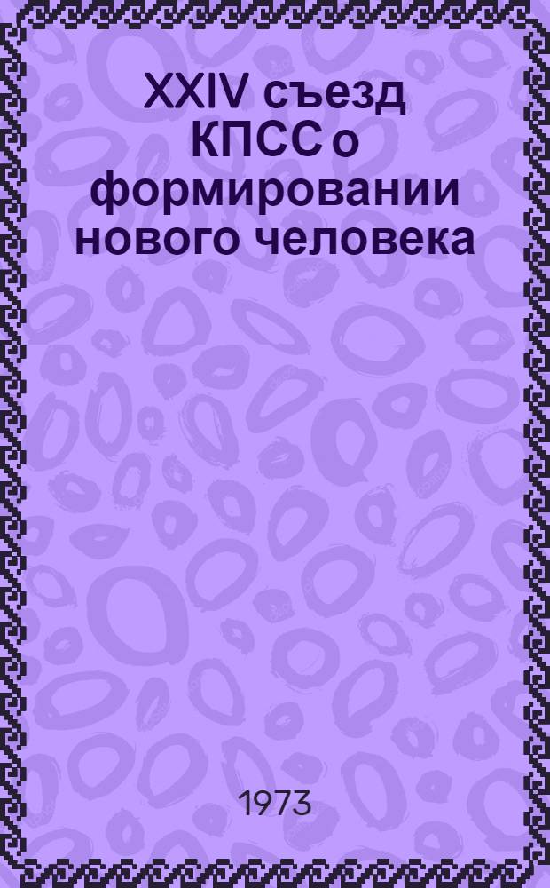 XXIV съезд КПСС о формировании нового человека : (Проблемно-метод. пособие в помощь лектору)