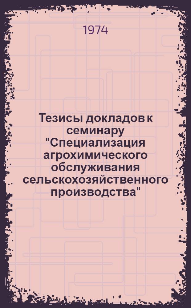 Тезисы докладов к семинару "Специализация агрохимического обслуживания сельскохозяйственного производства". [10-11 декабря 1974 г.]