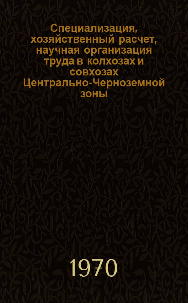 Специализация, хозяйственный расчет, научная организация труда в колхозах и совхозах Центрально-Черноземной зоны : (Материалы науч. исследований, излож. на зон. совещании 24-25 июня 1969 г.)