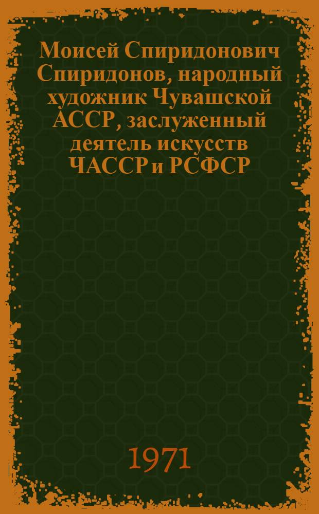 Моисей Спиридонович Спиридонов, народный художник Чувашской АССР, заслуженный деятель искусств ЧАССР и РСФСР : Каталог выставки