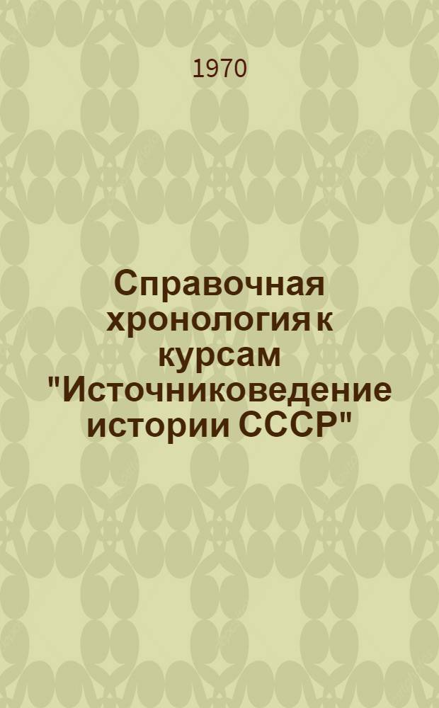 Справочная хронология к курсам "Источниковедение истории СССР" (с древнейших времен до наших дней), "Методики преподавания истории и обществоведения" : Учеб.-метод. пособие