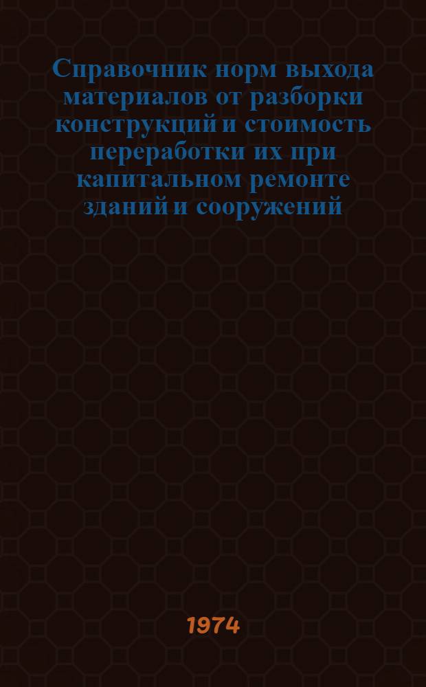 Справочник норм выхода материалов от разборки конструкций и стоимость переработки их при капитальном ремонте зданий и сооружений : Утв. 7/V 1973 г