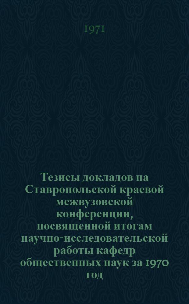 Тезисы докладов на Ставропольской краевой межвузовской конференции, посвященной итогам научно-исследовательской работы кафедр общественных наук за 1970 год