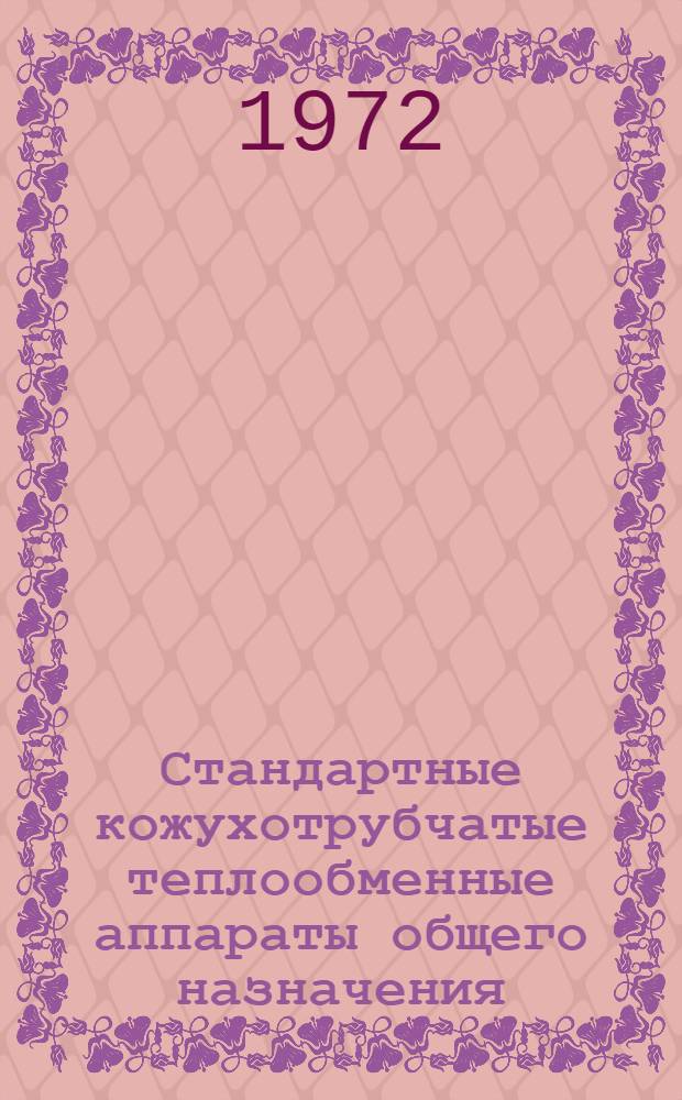 Стандартные кожухотрубчатые теплообменные аппараты общего назначения : Каталог : Срок ввода в действие 1/VII 1972 г
