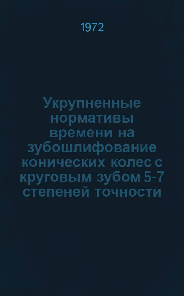 Укрупненные нормативы времени на зубошлифование конических колес с круговым зубом 5-7 степеней точности : Мелкосерийное и серийное производство
