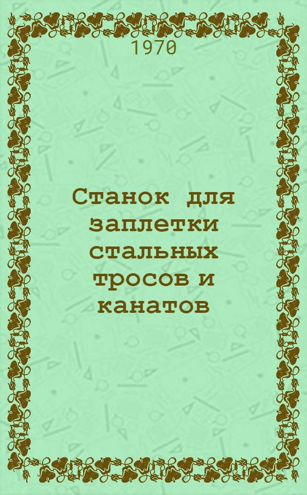 Станок для заплетки стальных тросов и канатов : (Рабочие чертежи)