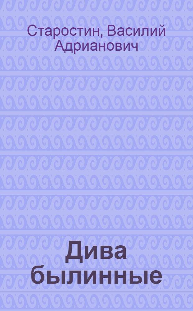 Дива былинные : Сказы и рассказы про рус. нар. былевые творения : Для детей